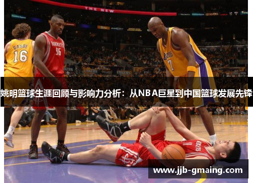 姚明篮球生涯回顾与影响力分析：从NBA巨星到中国篮球发展先锋