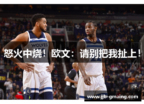 怒火中烧！欧文：请别把我扯上！